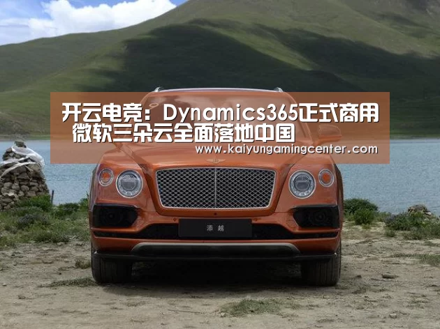 开云电竞：Dynamics365正式商用 微软三朵云全面落地中国