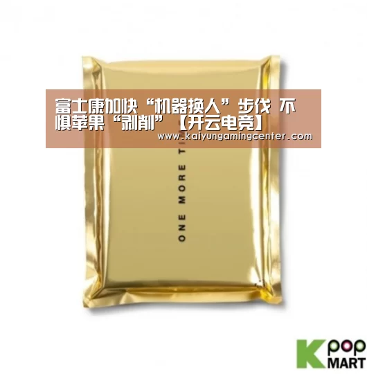 富士康加快“机器换人”步伐 不惧苹果“剥削”【开云电竞】(图2) 开云下载