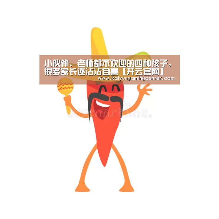 小伙伴、老师都不欢迎的四种孩子,很多家长还沾沾自喜【开云官网】(图3) 开云官网