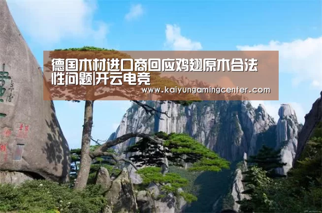 德国木材进口商回应鸡翅原木合法性问题|开云电竞(图1) 开云官网