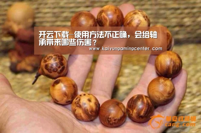 开云下载-使用方法不正确,会给轴承带来哪些伤害?(图1) 开云下载